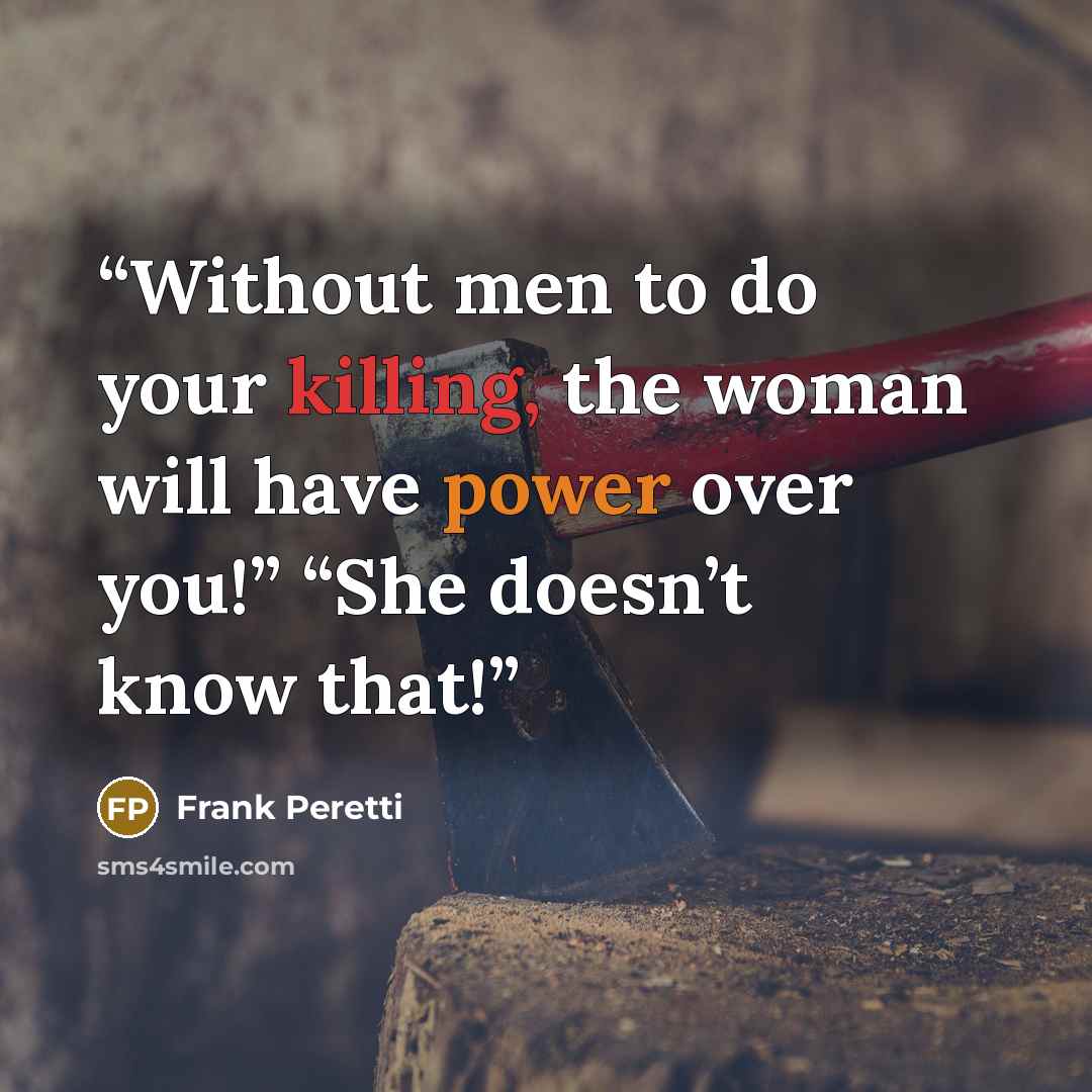 “Without men to do your killing, the woman will have power over you!” “She doesn’t know that!” quote by Frank Peretti