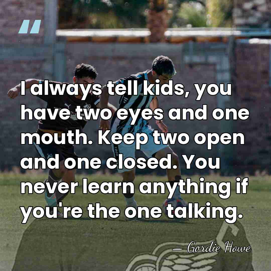 I always tell kids, you have two eyes and one mouth. Keep&hellip; - Gordie Howe