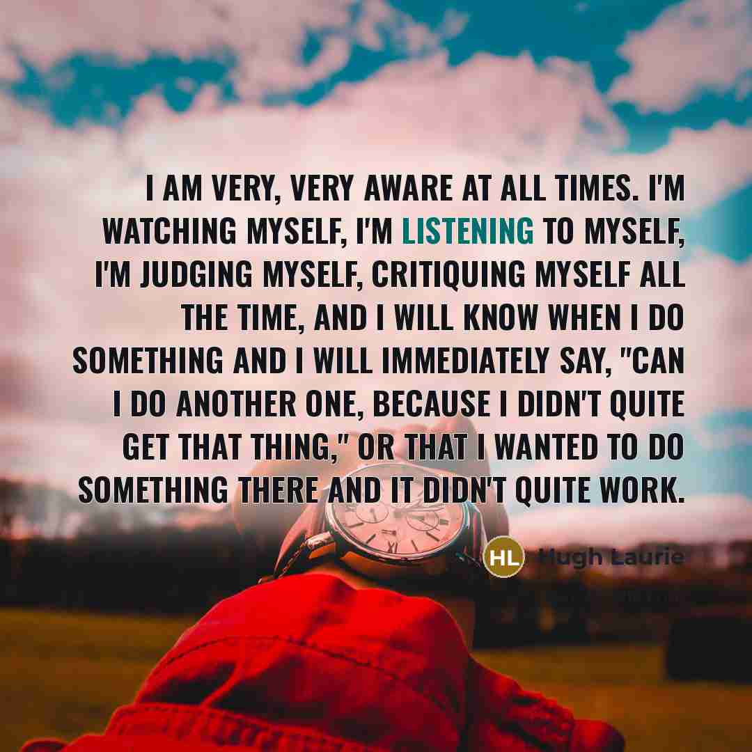 “I am very, very aware at all times. I'm watching…” quote by Hugh Laurie