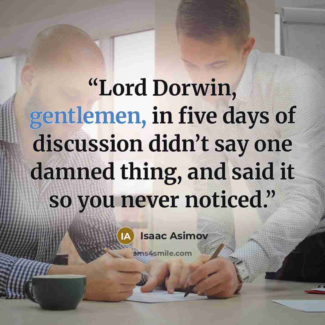 “Lord Dorwin, gentlemen, in five days of discussion didn’t say one damned thing, and said it so you never noticed.” quote by Isaac Asimov