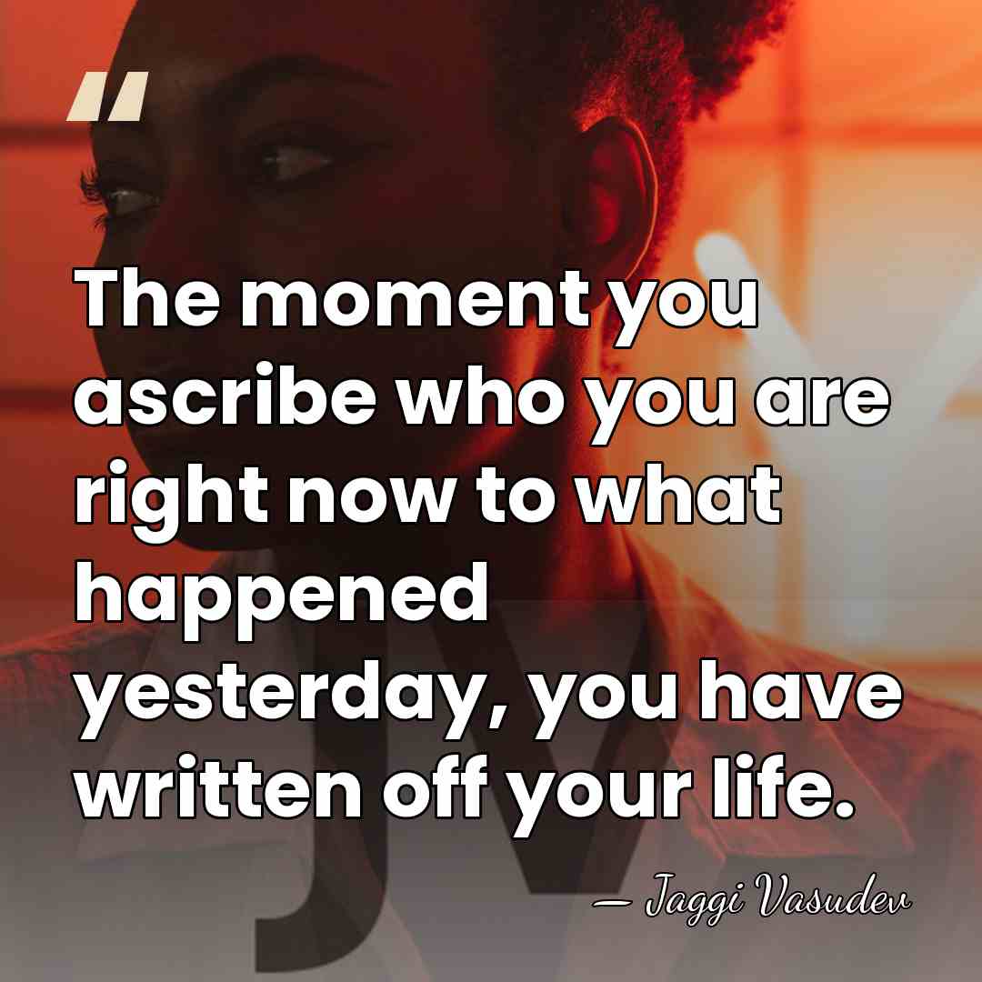 The moment you ascribe who you are right now to what happened&hellip; - Jaggi Vasudev