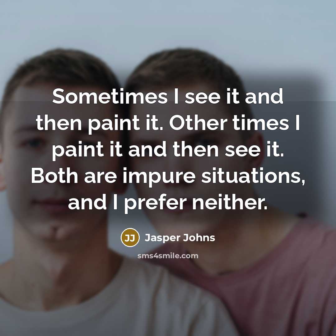 “Sometimes I see it and then paint it. Other times I paint it and then see it. Both are impure situations, and I prefer neither.” quote by Jasper Johns