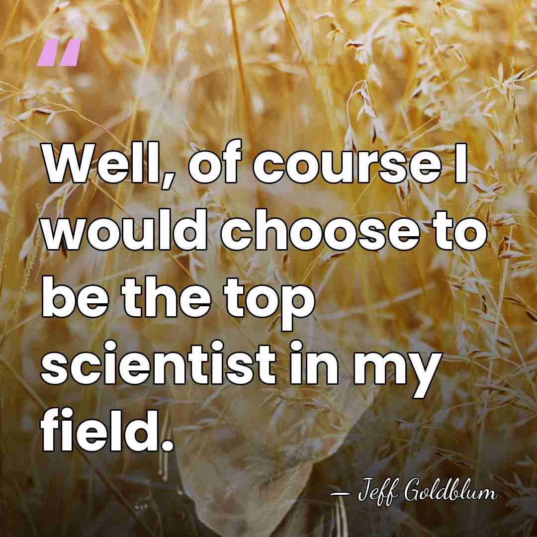 Well, of course I would choose to be the top scientist in&hellip; - Jeff Goldblum