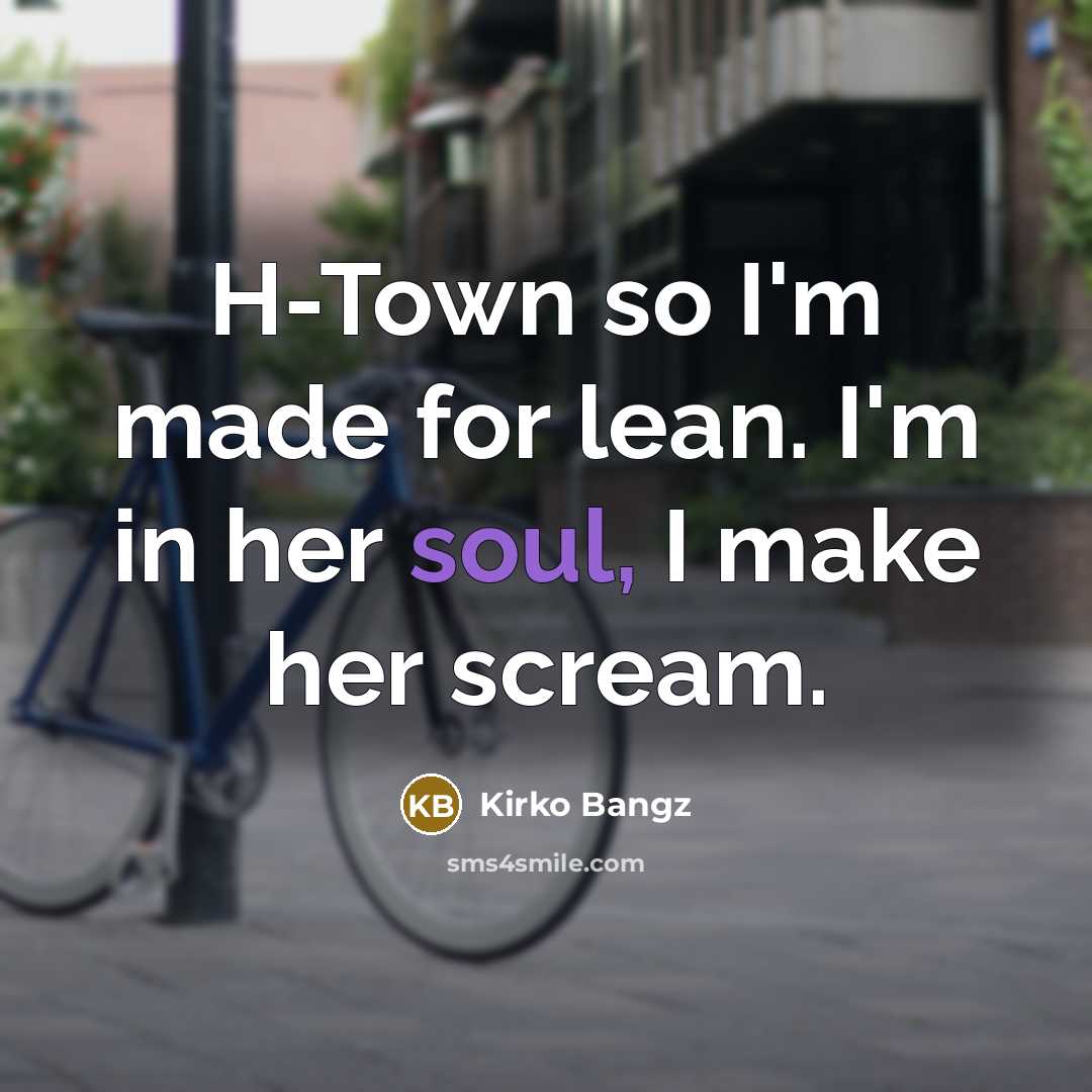 “H-Town so I'm made for lean. I'm in her soul, I make her scream.” quote by Kirko Bangz