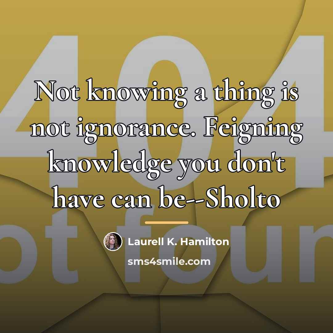 “Not knowing a thing is not ignorance. Feigning knowledge you…” quote by Laurell K. Hamilton