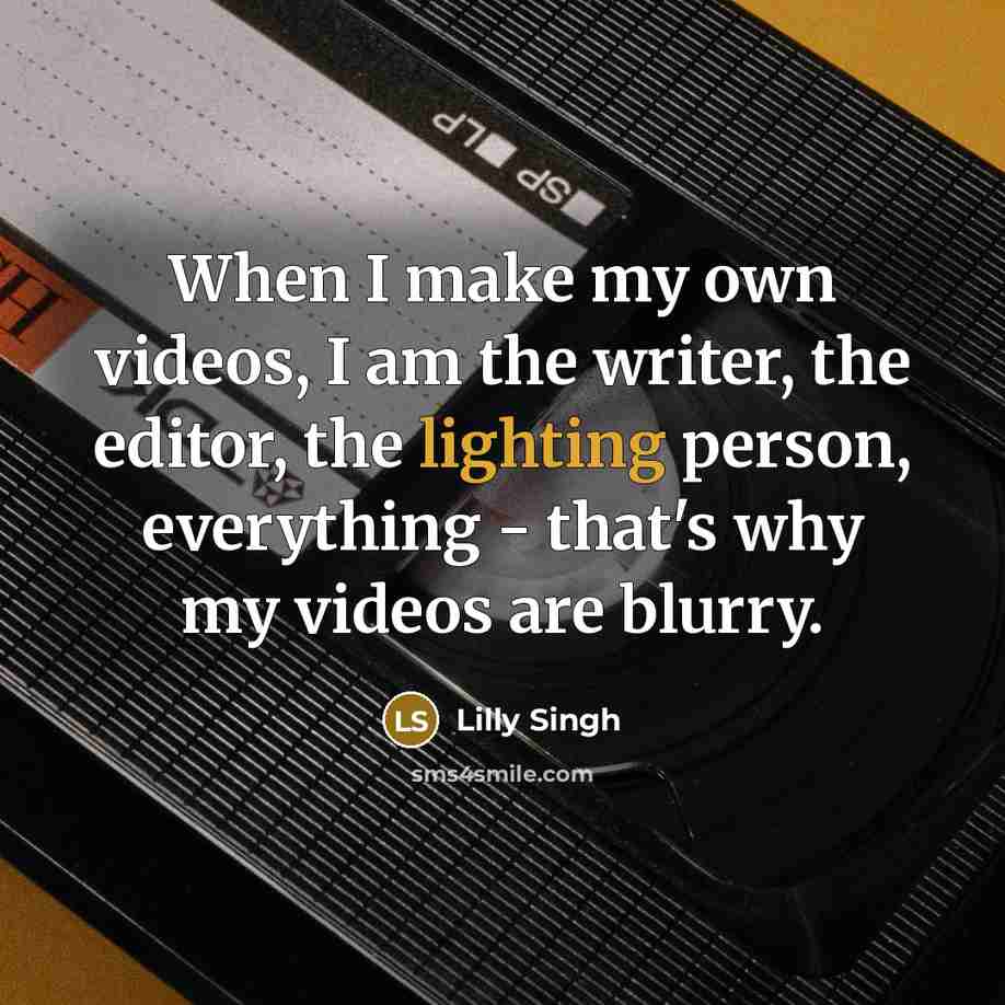 “When I make my own videos, I am the writer, the editor, the lighting person, everything - that's why my videos are blurry.” quote by Lilly Singh
