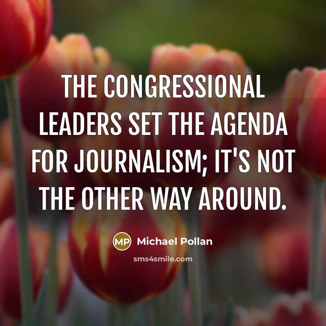 “The Congressional leaders set the agenda for journalism; it's not…” quote by Michael Pollan