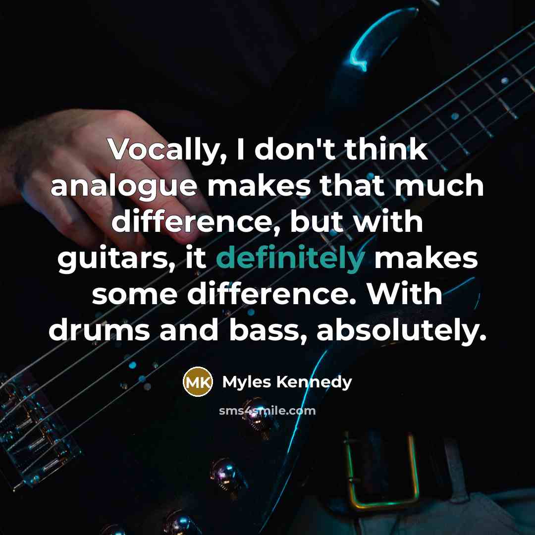 “Vocally, I don't think analogue makes that much difference, but with guitars, it definitely makes some difference. With drums and bass, absolutely.” quote by Myles Kennedy