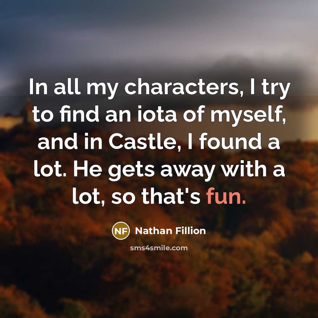 “In all my characters, I try to find an iota of myself, and in Castle, I found a lot. He gets away with a lot, so that's fun.” quote by Nathan Fillion