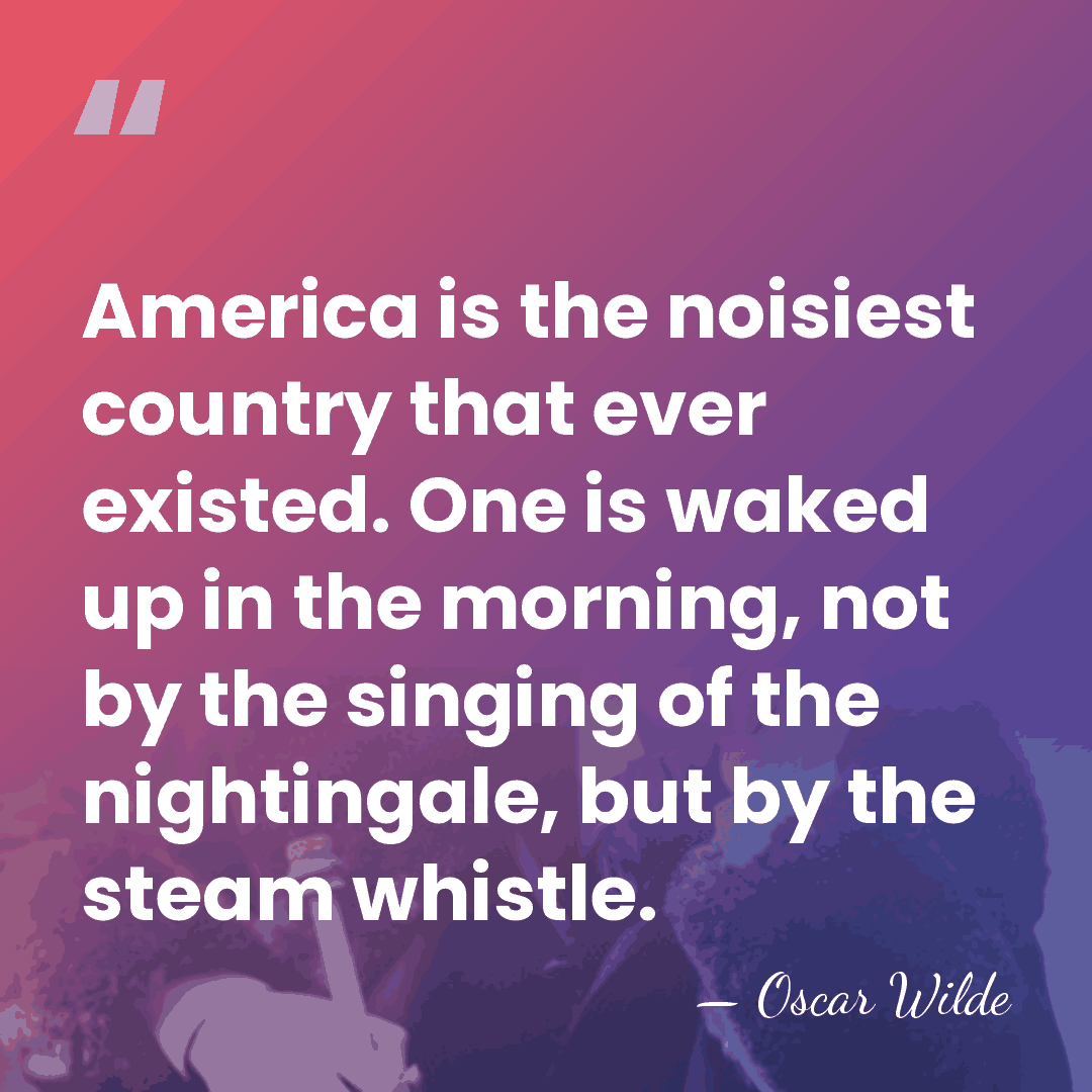 America is the noisiest country that ever existed. One is waked up&hellip; - Oscar Wilde