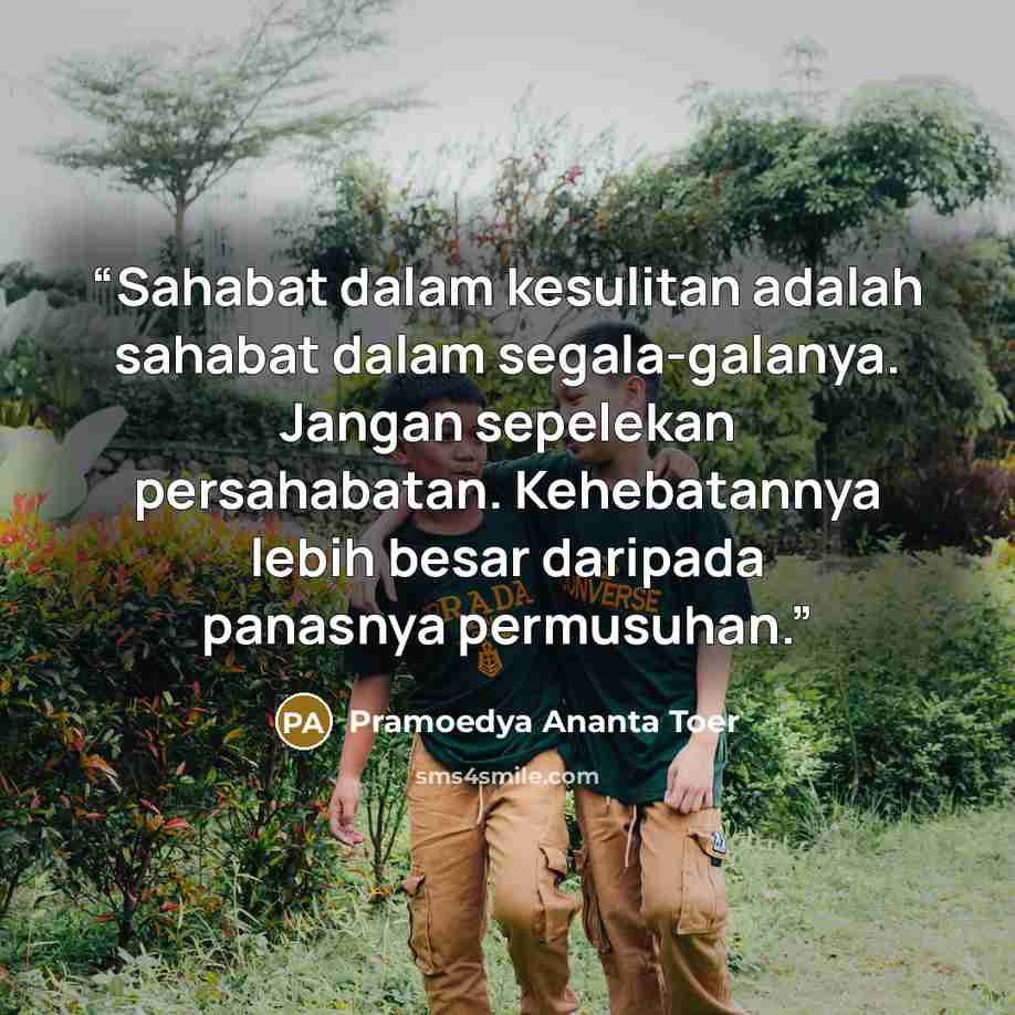 “Sahabat dalam kesulitan adalah sahabat dalam segala-galanya. Jangan sepelekan persahabatan. Kehebatannya lebih besar daripada panasnya permusuhan.” quote by Pramoedya Ananta Toer
