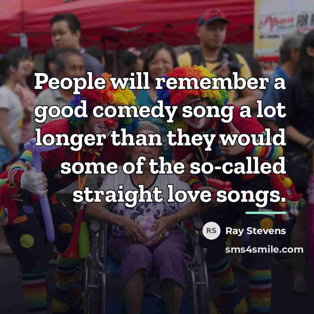 “People will remember a good comedy song a lot longer…” quote by Ray Stevens