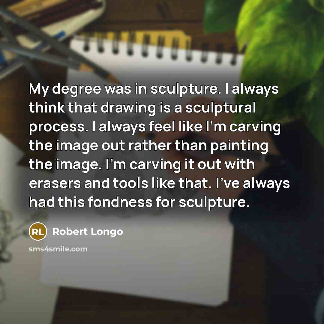 “My degree was in sculpture. I always think that drawing…” quote by Robert Longo