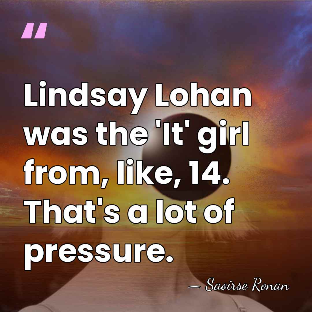 Lindsay Lohan was the 'It' girl from, like, 14. That's a lot&hellip; - Saoirse Ronan