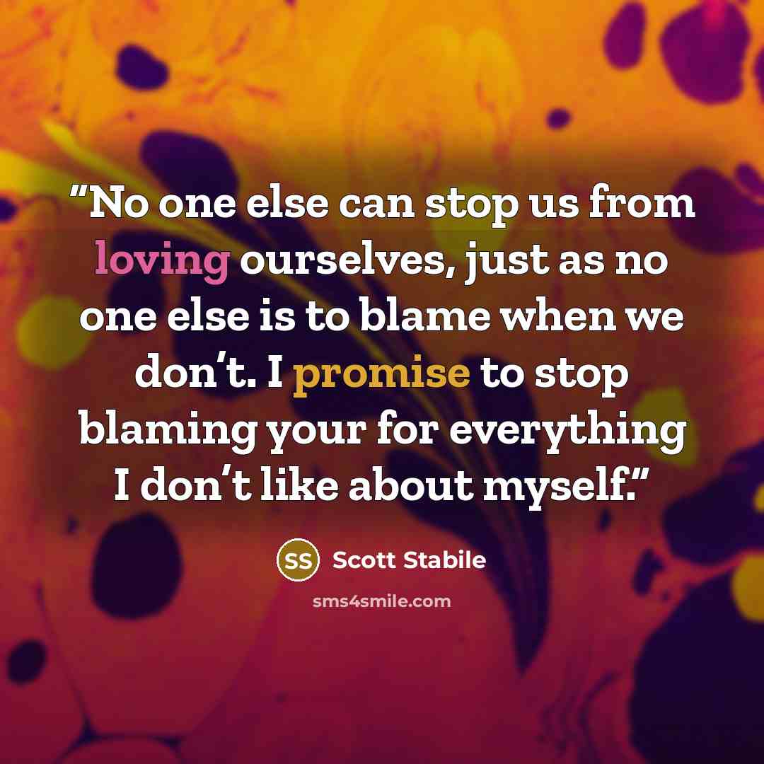 “No one else can stop us from loving ourselves, just as no one else is to blame when we don’t. I promise to stop blaming your for everything I don’t like about myself.” quote by Scott Stabile