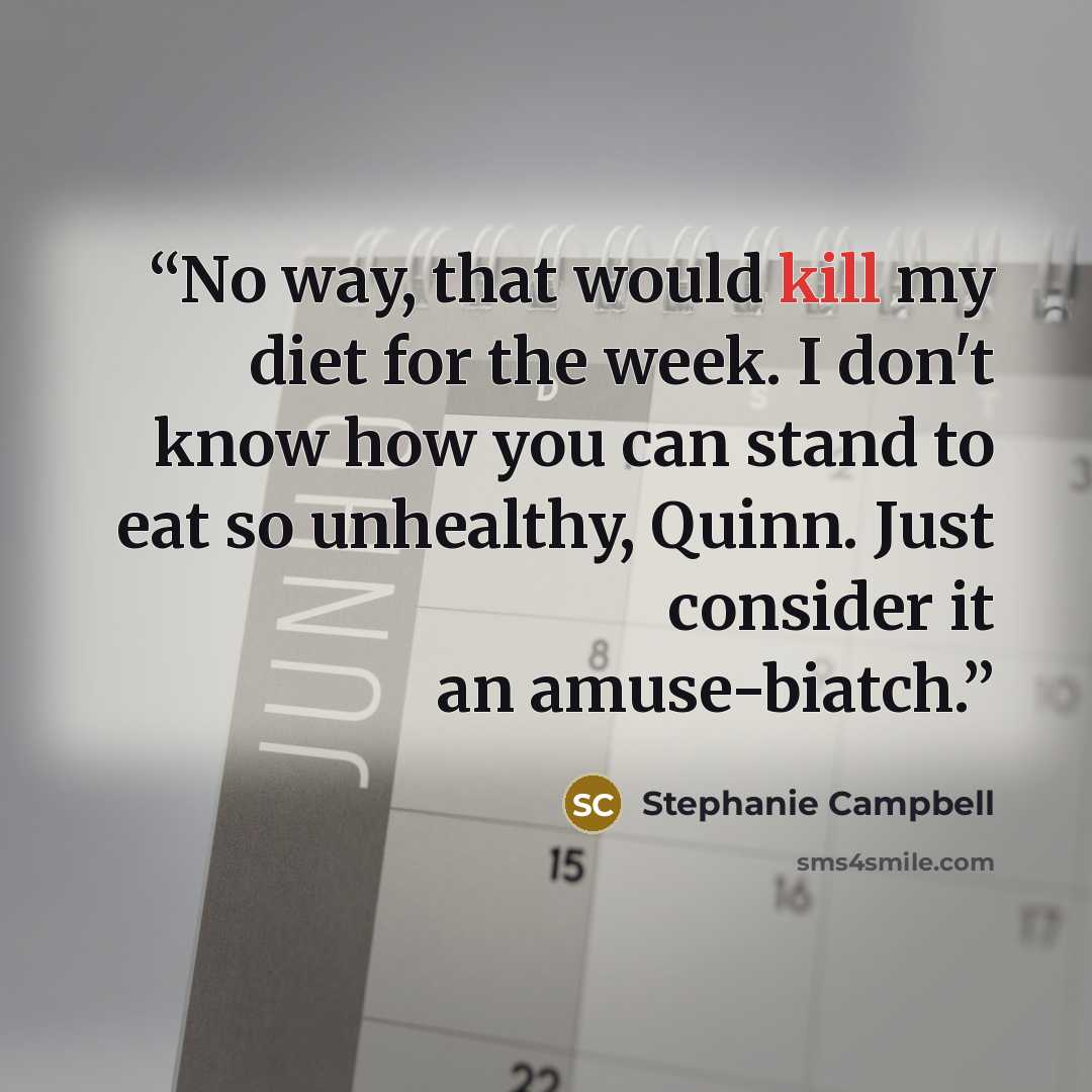 “No way, that would kill my diet for the week. I don't know how you can stand to eat so unhealthy, Quinn. Just consider it an amuse-biatch.” quote by Stephanie Campbell
