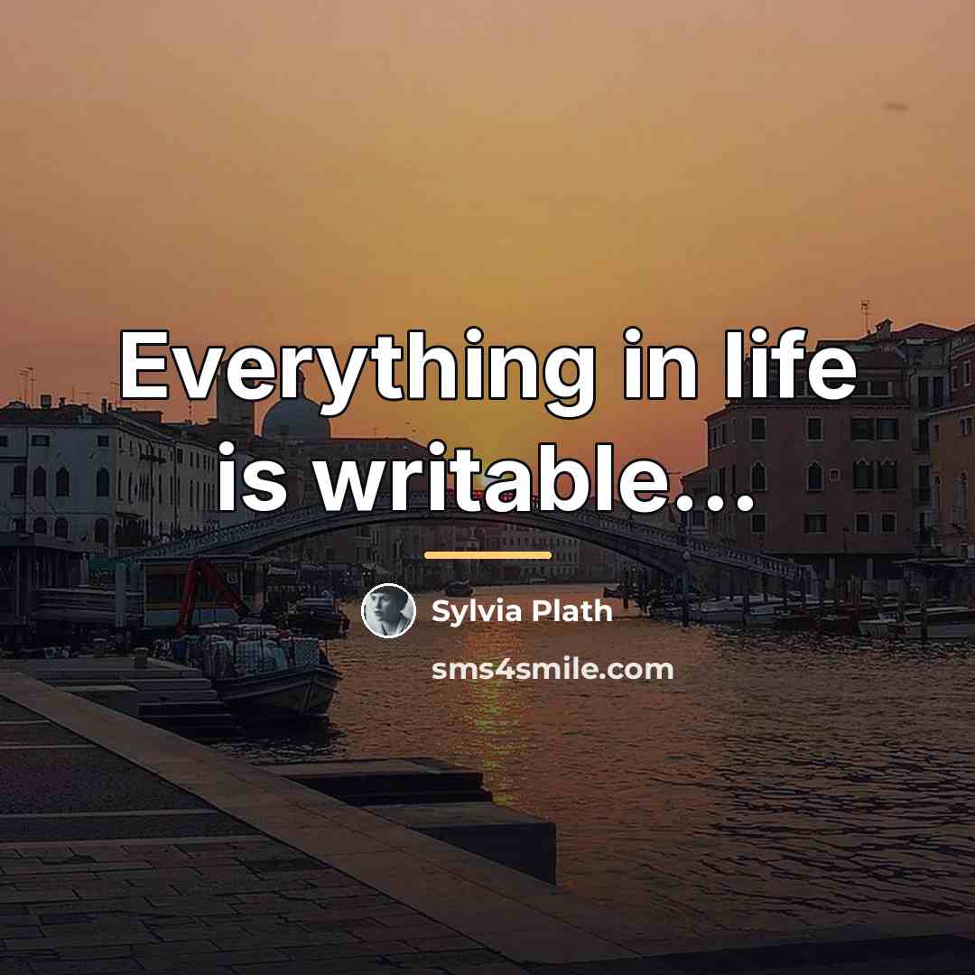 “Everything in life is writable...…” quote by Sylvia Plath