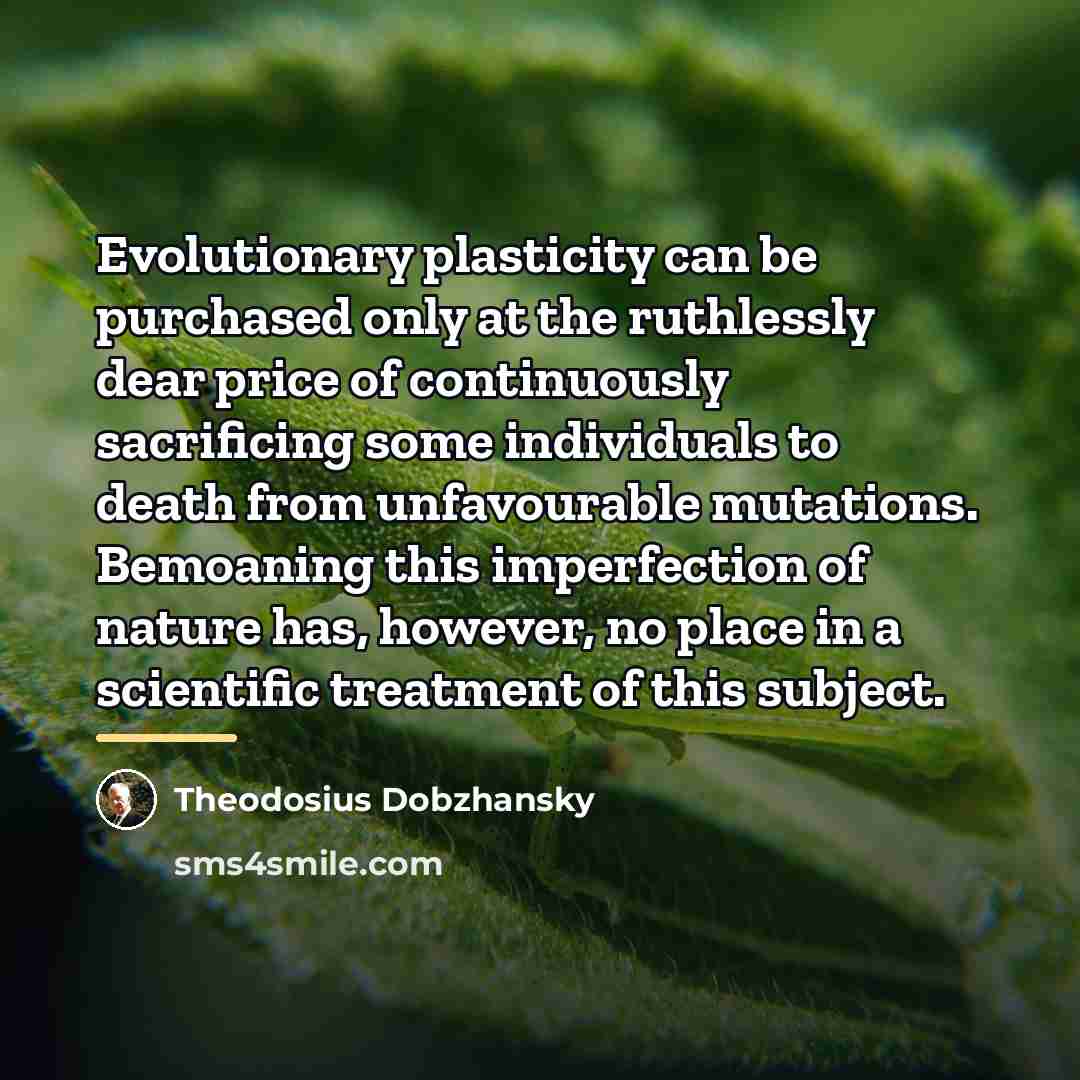 “Evolutionary plasticity can be purchased only at the ruthlessly dear…” quote by Theodosius Dobzhansky