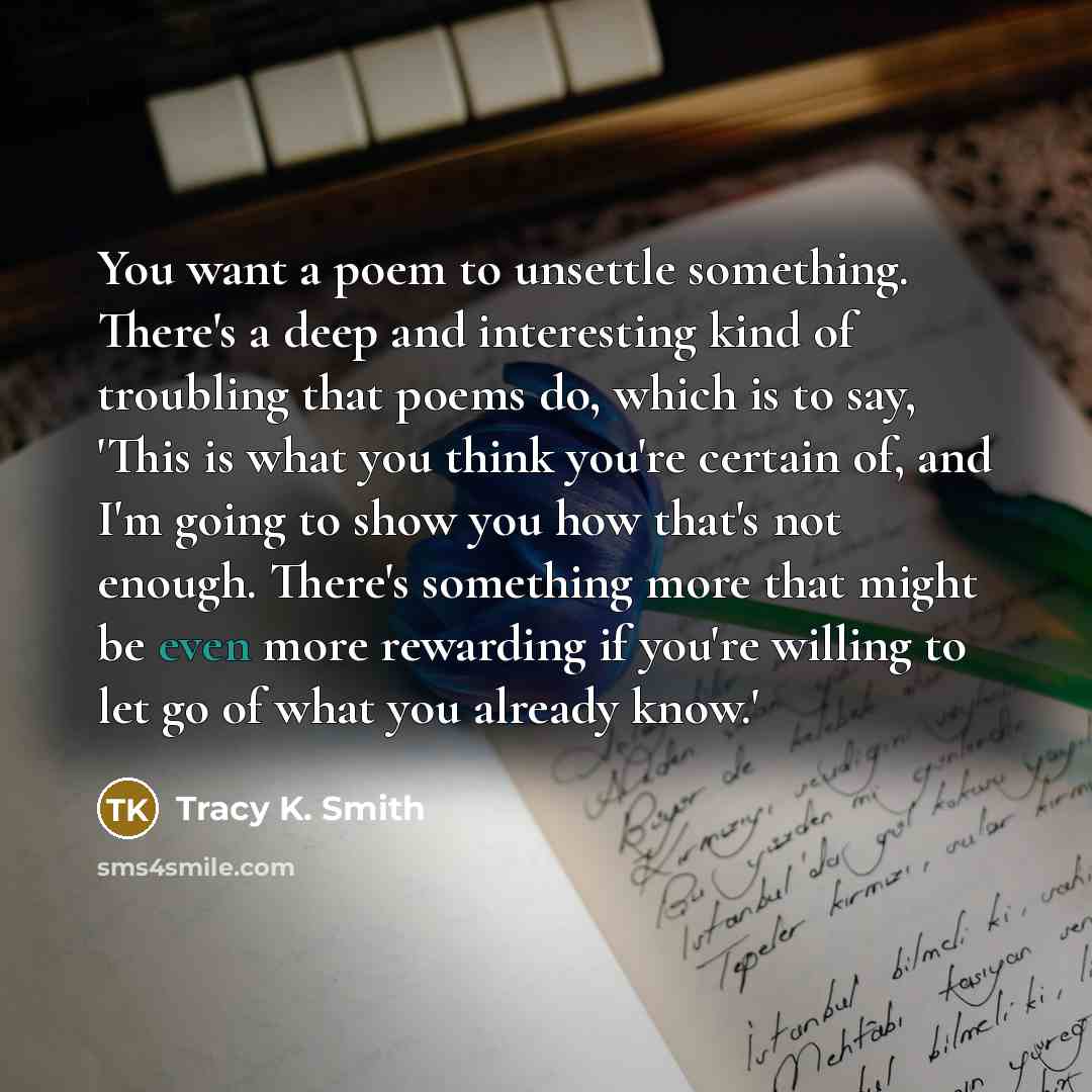 “You want a poem to unsettle something. There's a deep…” quote by Tracy K. Smith