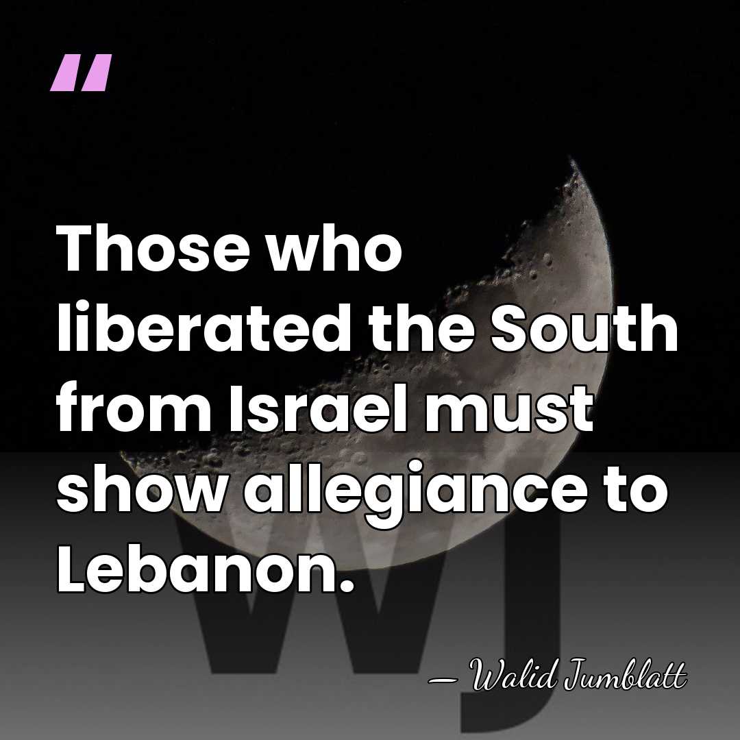 Those who liberated the South from Israel must show allegiance to Lebanon. - Walid Jumblatt