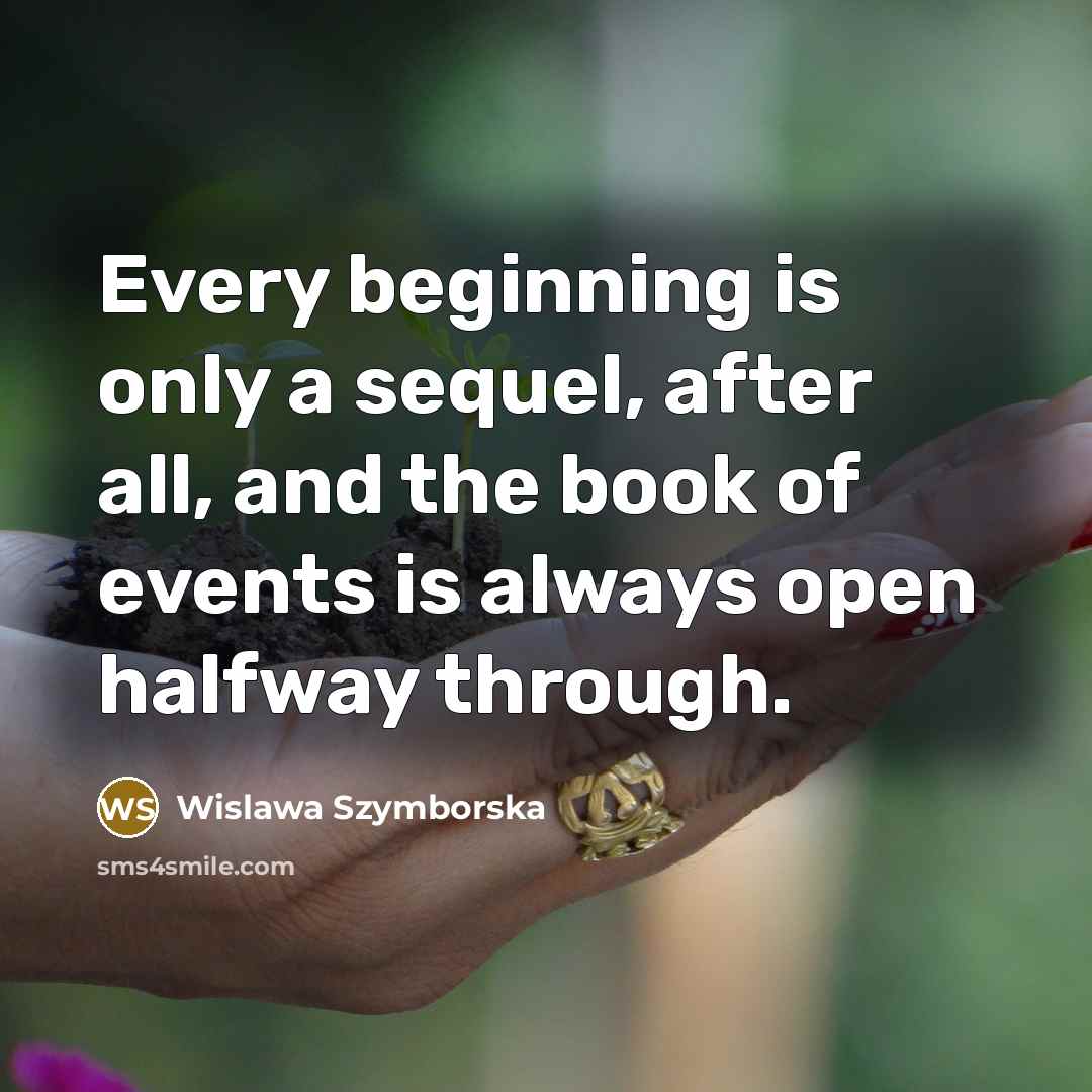 “Every beginning is only a sequel, after all, and the book of events is always open halfway through.” quote by Wislawa Szymborska
