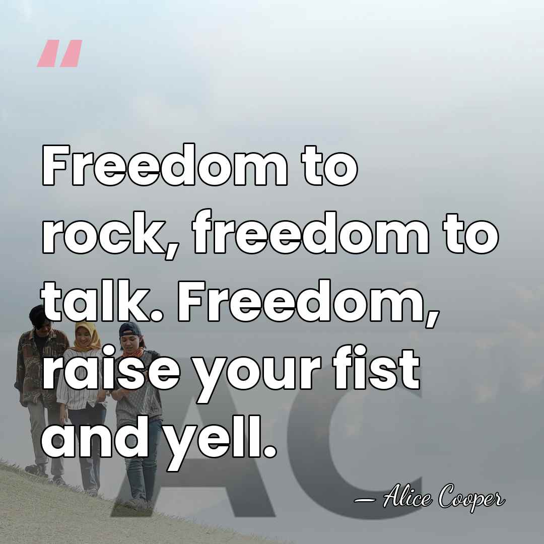 Freedom to rock, freedom to talk. Freedom, raise your fist and yell. - Alice Cooper