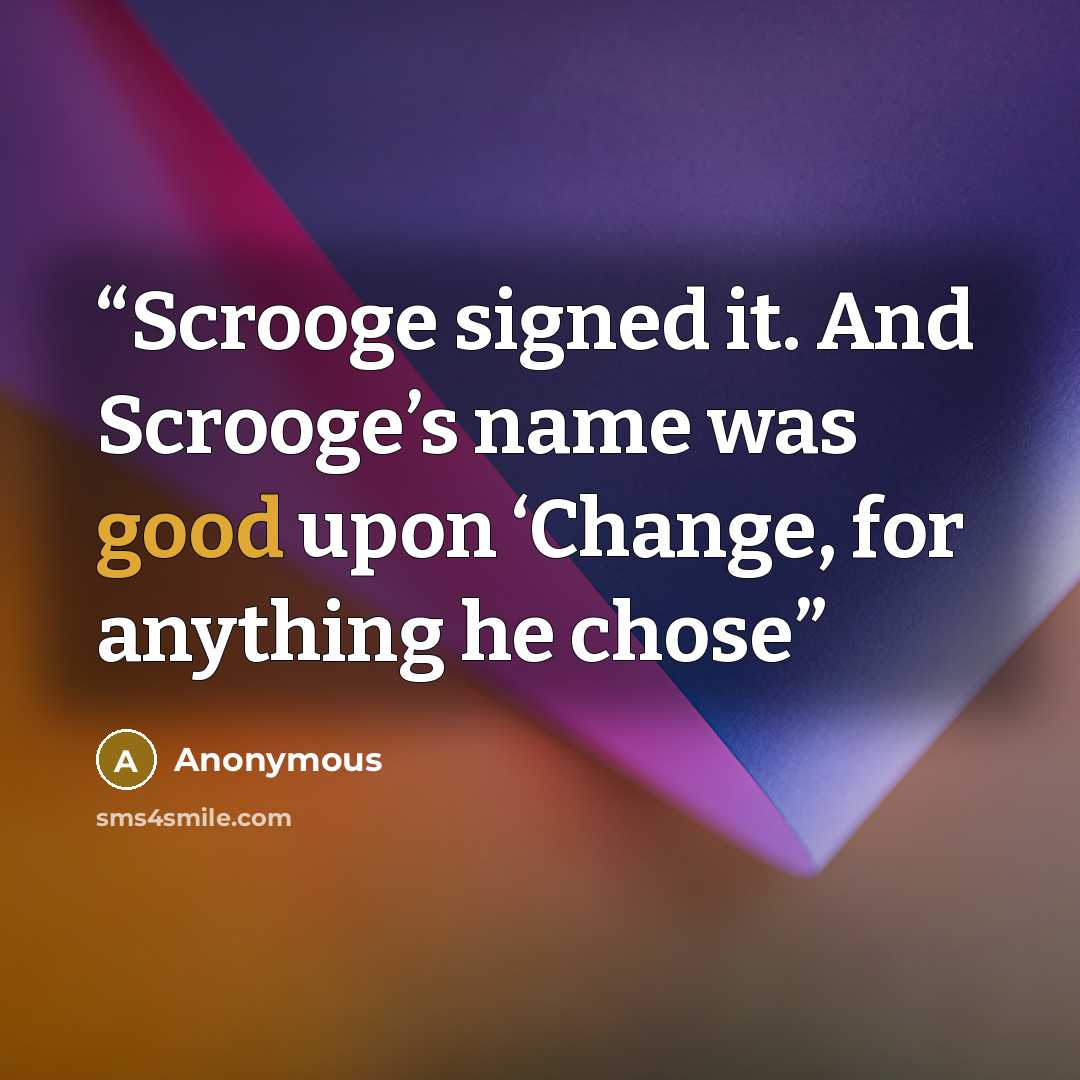“Scrooge signed it. And Scrooge’s name was good upon ‘Change, for anything he chose” quote by Anonymous