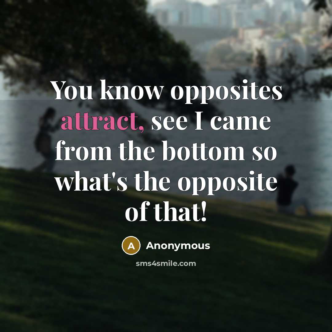 “You know opposites attract, see I came from the bottom so what's the opposite of that!” quote by Anonymous