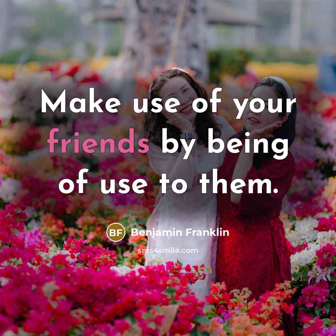 “Make use of your friends by being of use to them.” quote by Benjamin Franklin