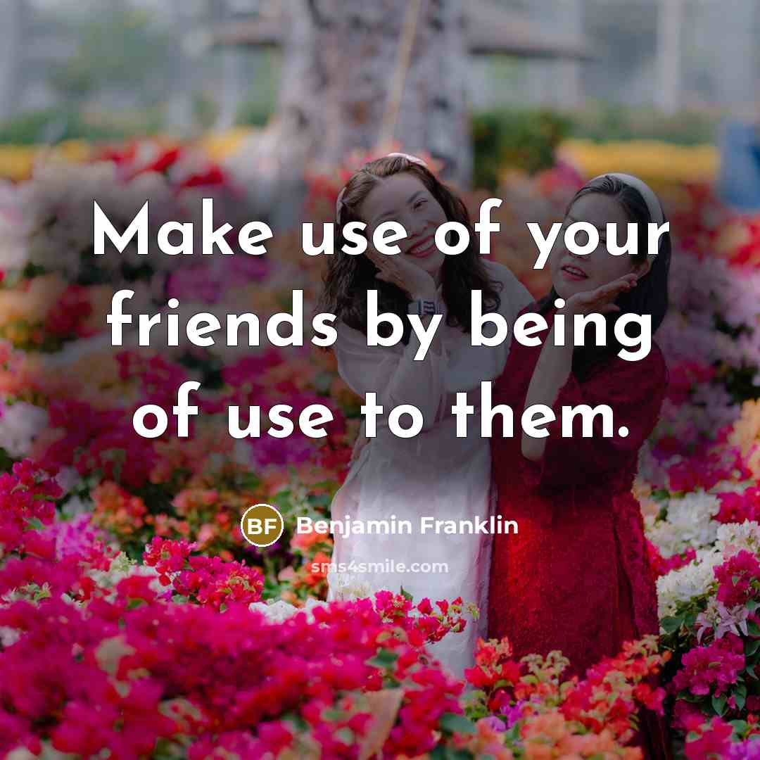 “Make use of your friends by being of use to…” quote by Benjamin Franklin