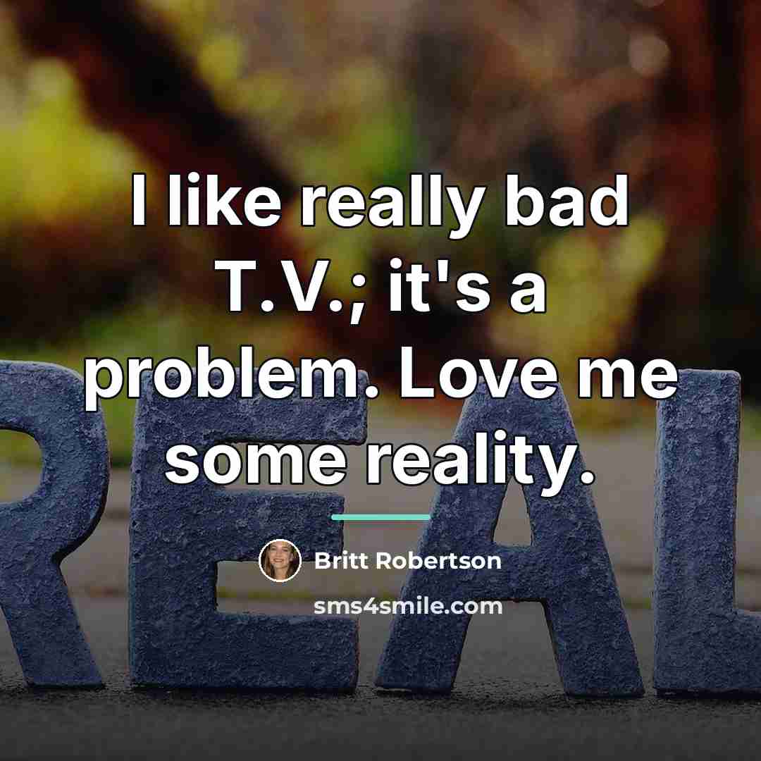 “I like really bad T.V.; it's a problem. Love me…” quote by Britt Robertson