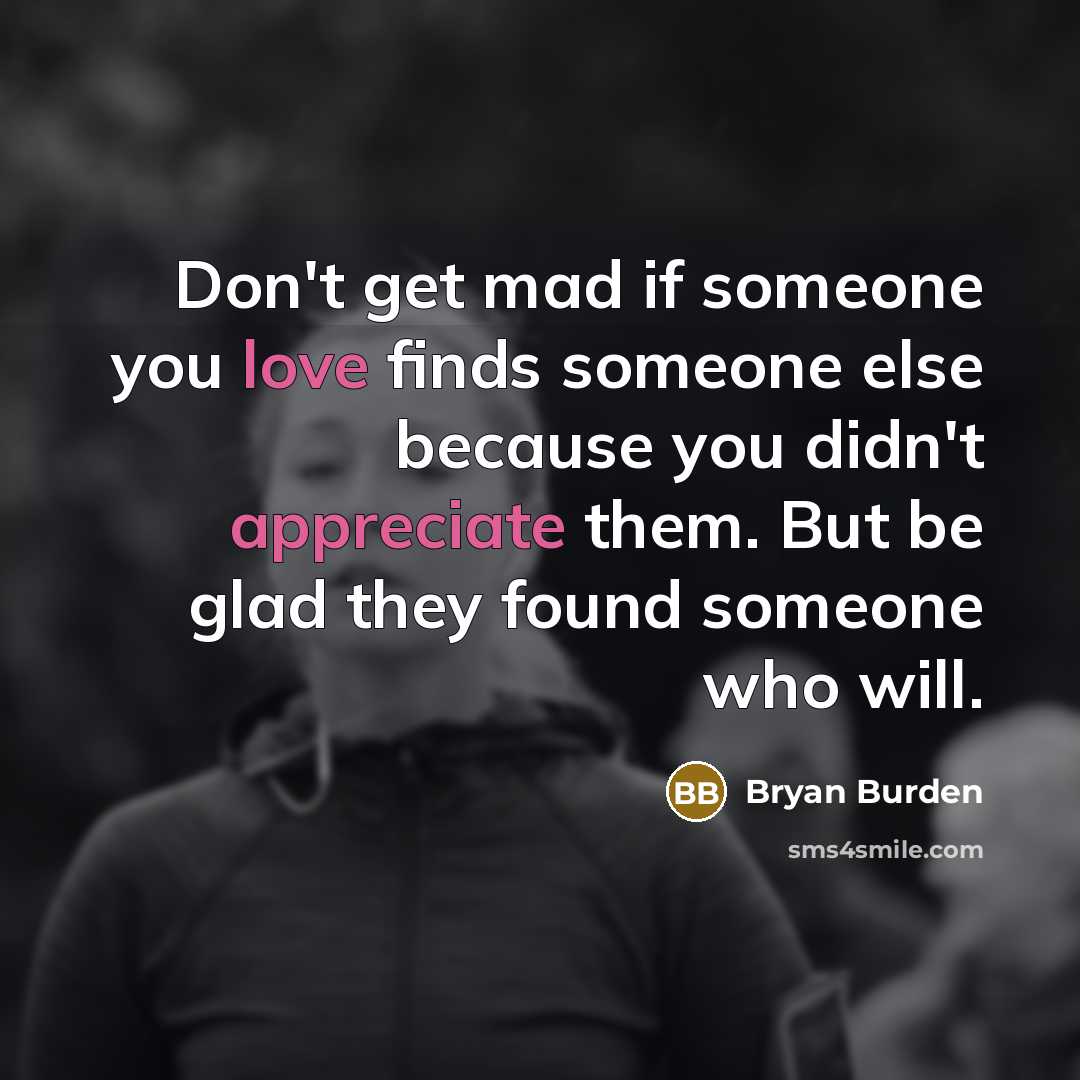 “Don't get mad if someone you love finds someone else because you didn't appreciate them. But be glad they found someone who will.” quote by Bryan Burden