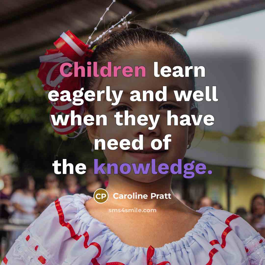 “Children learn eagerly and well when they have need of the knowledge.” quote by Caroline Pratt