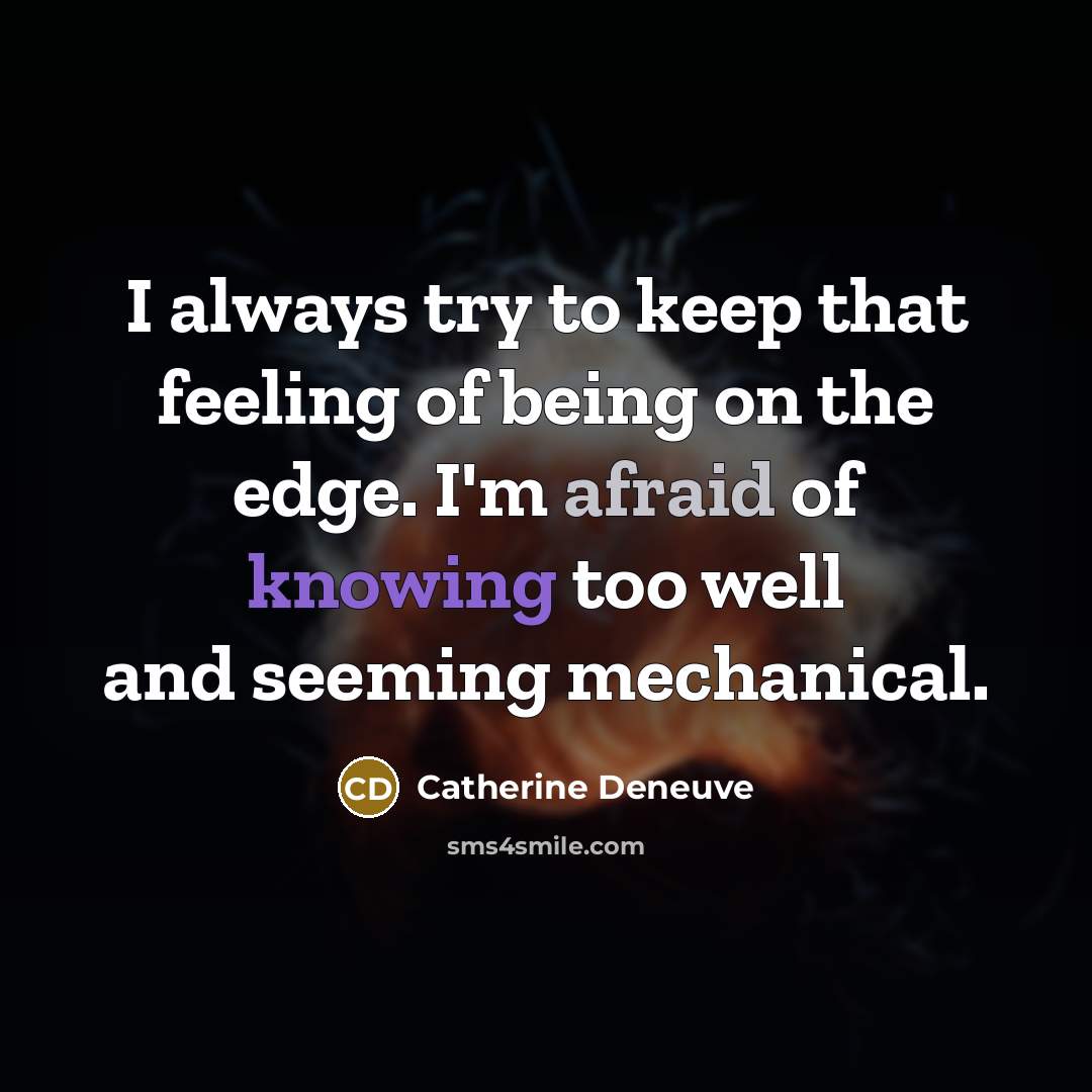 “I always try to keep that feeling of being on the edge. I'm afraid of knowing too well and seeming mechanical.” quote by Catherine Deneuve