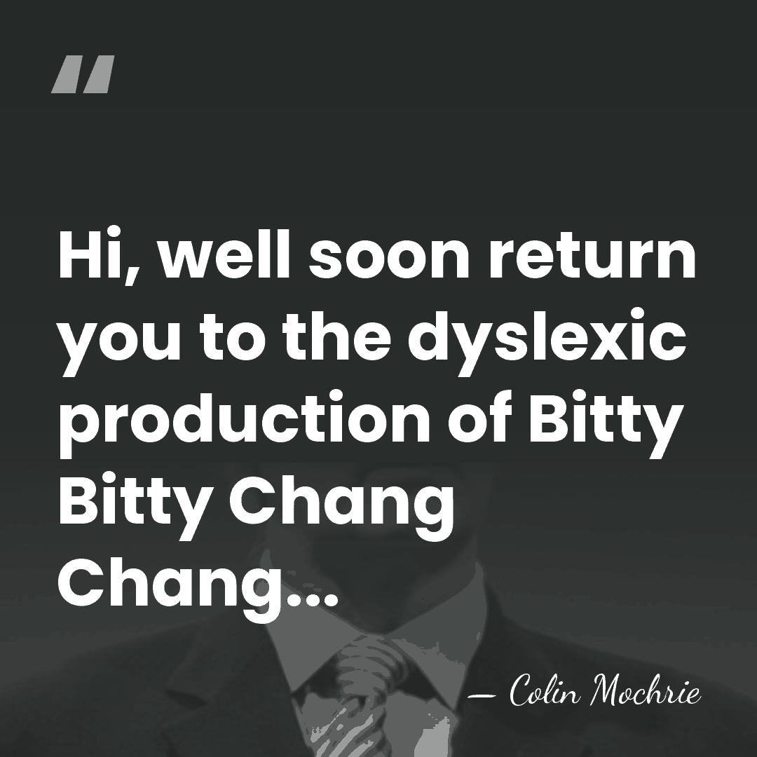 Hi, well soon return you to the dyslexic production of Bitty Bitty&hellip; - Colin Mochrie