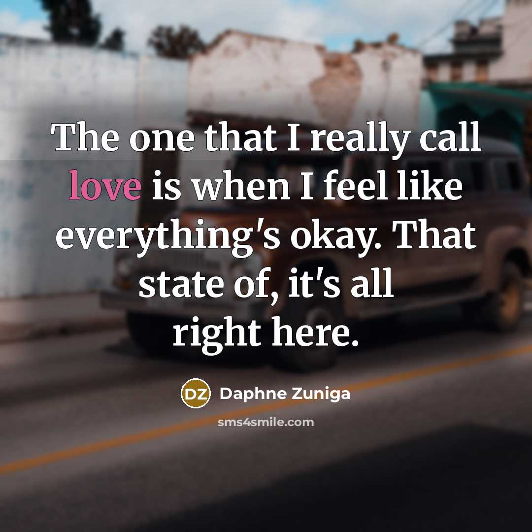 “The one that I really call love is when I feel like everything's okay. That state of, it's all right here.” quote by Daphne Zuniga