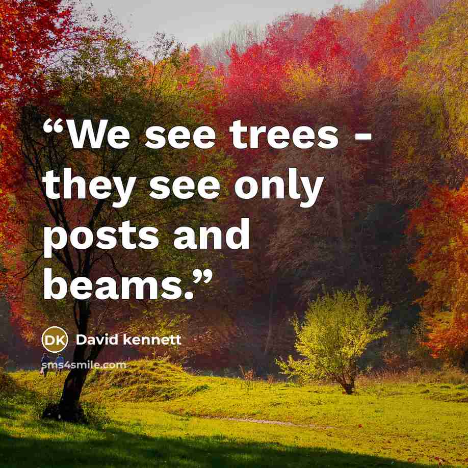 “We see trees - they see only posts and beams.” quote by David kennett