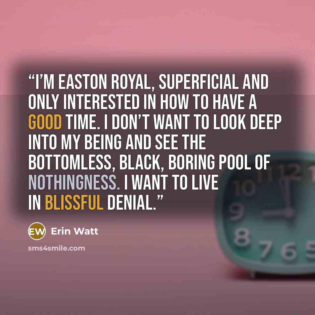 “I’m Easton Royal, superficial and only interested in how to have a good time. I don’t want to look deep into my being and see the bottomless, black, boring pool of nothingness. I want to live in blissful denial.” quote by Erin Watt