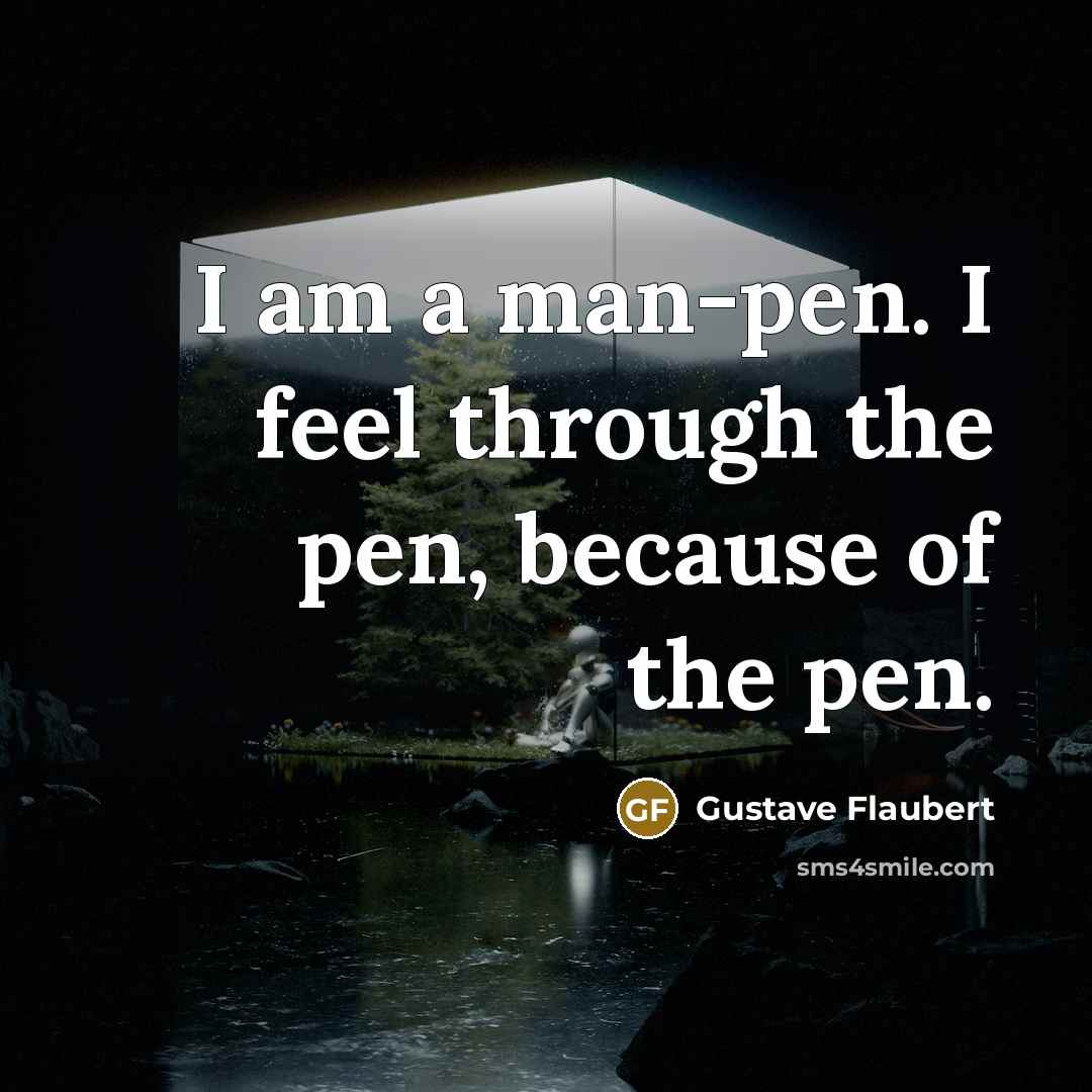“I am a man-pen. I feel through the pen, because…” quote by Gustave Flaubert