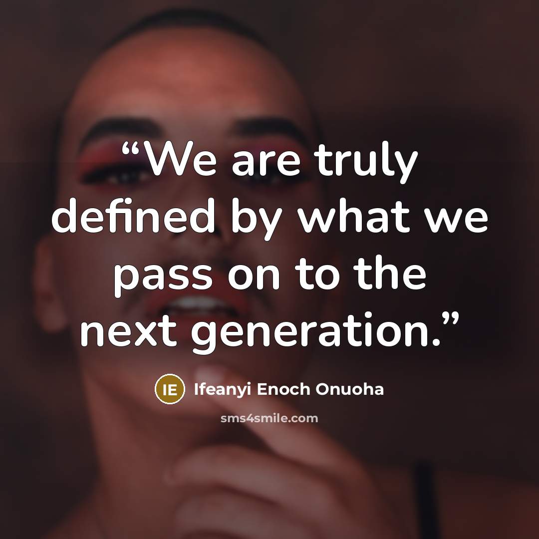 “We are truly defined by what we pass on to the next generation.” quote by Ifeanyi Enoch Onuoha