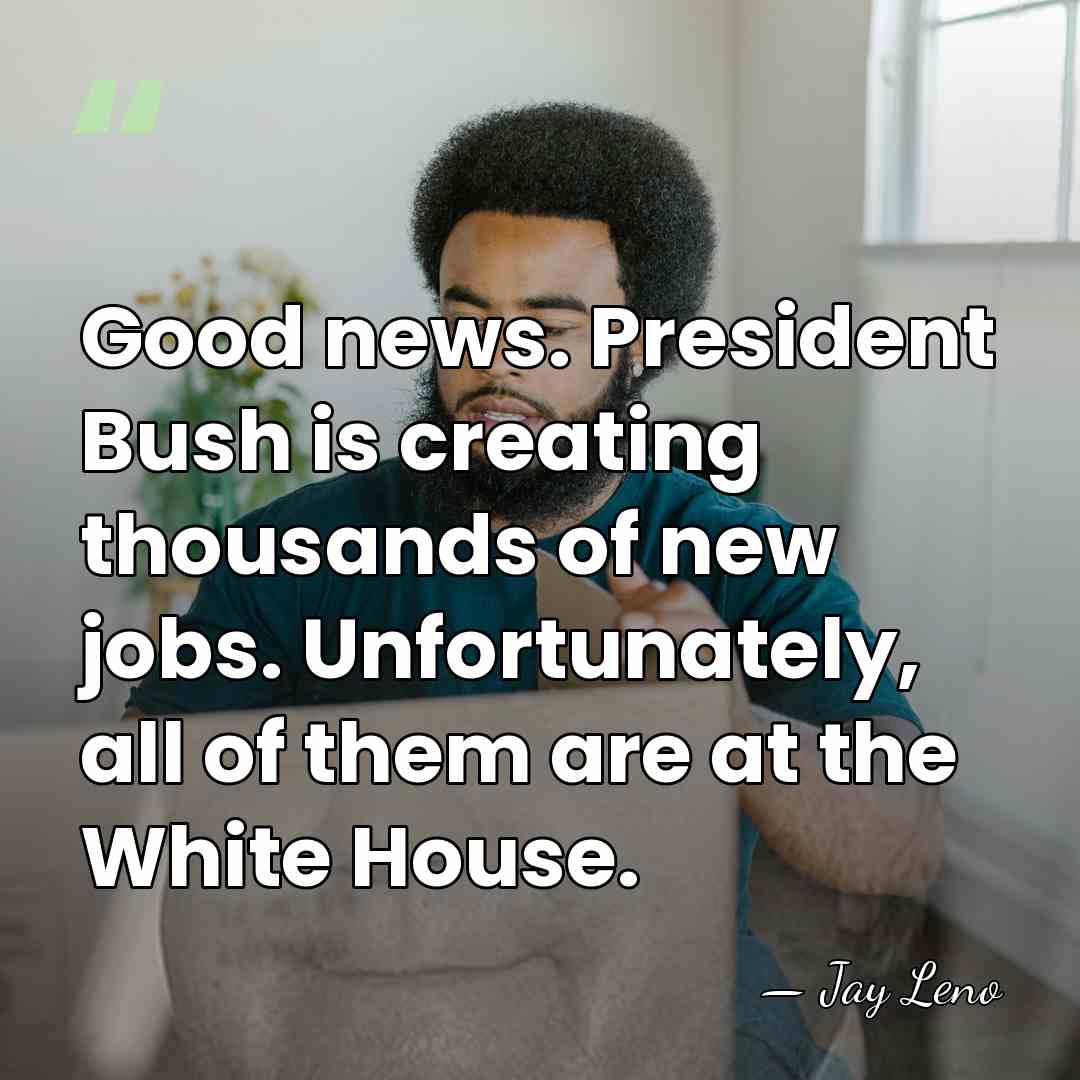 Good news. President Bush is creating thousands of new jobs. Unfortunately, all&hellip; - Jay Leno