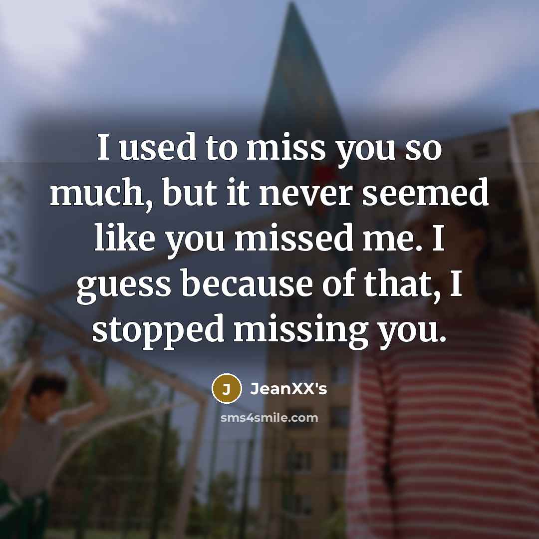 “I used to miss you so much, but it never seemed like you missed me. I guess because of that, I stopped missing you.” quote by JeanXX's