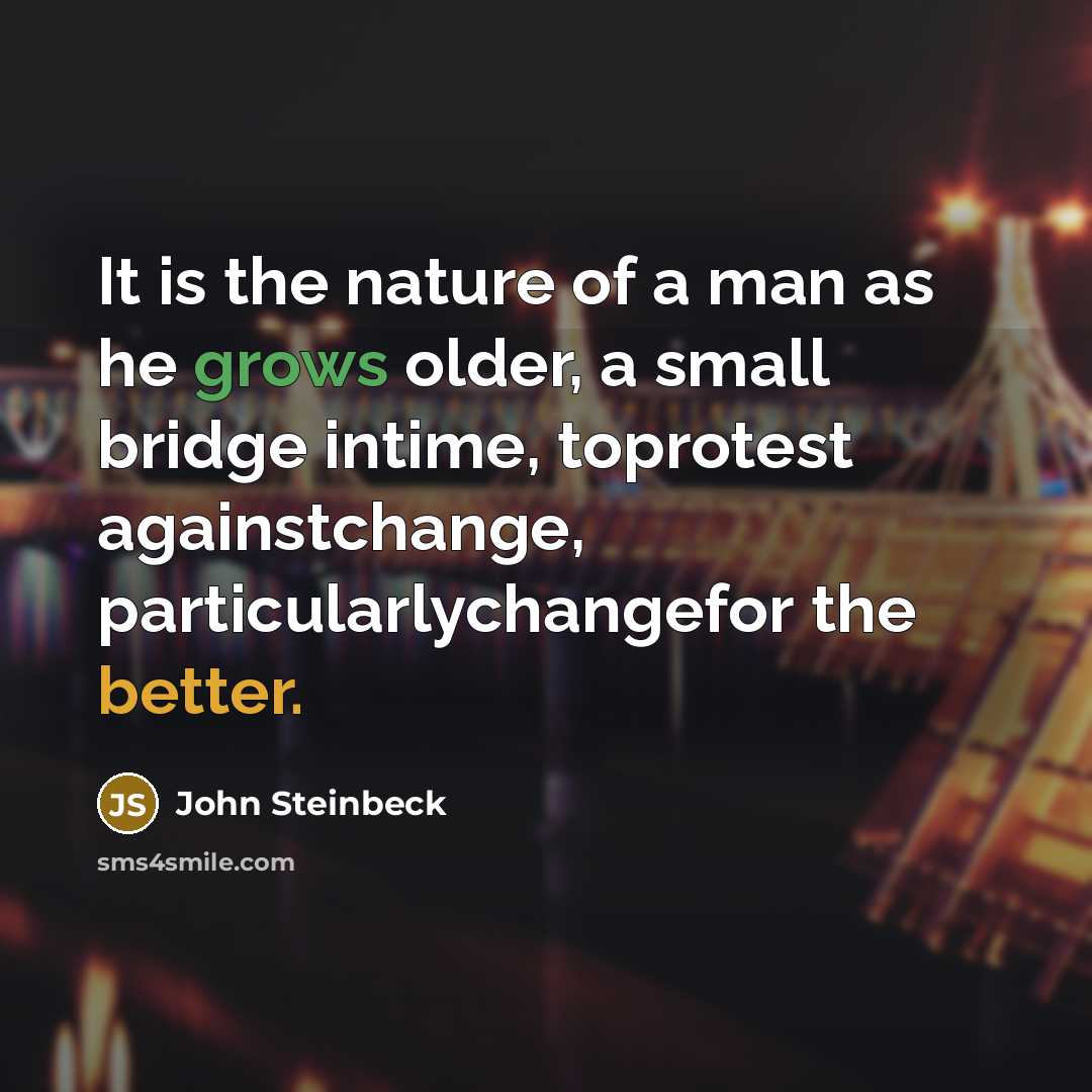 “It is the nature of a man as he grows older, a small bridge intime, toprotest againstchange, particularlychangefor the better.” quote by John Steinbeck
