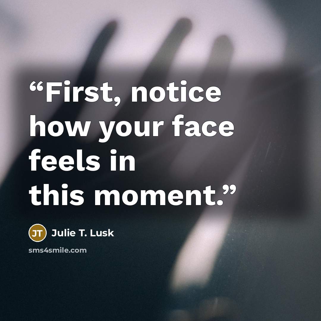 “First, notice how your face feels in this moment.” quote by Julie T. Lusk
