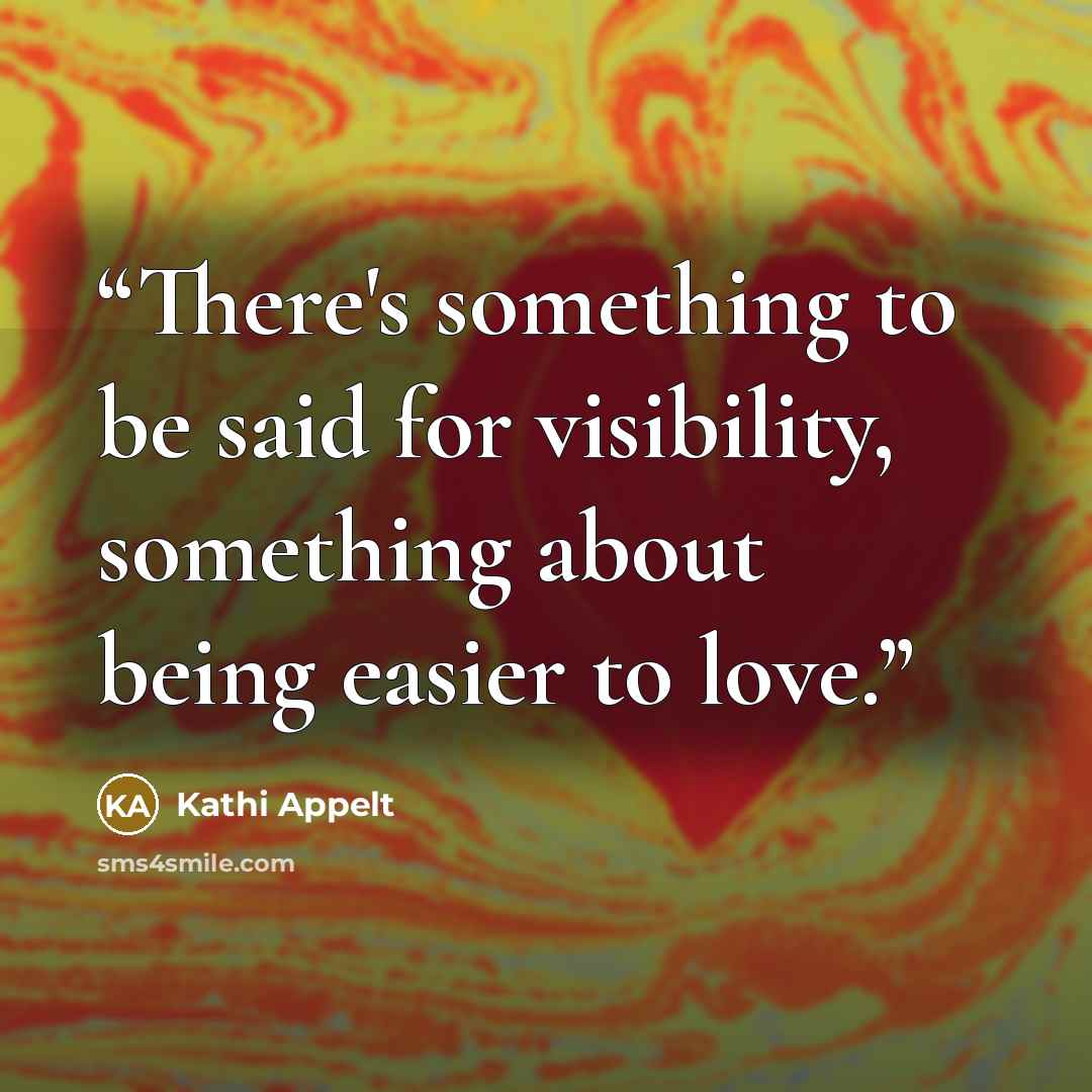 “There's something to be said for visibility, something about being easier to love.” quote by Kathi Appelt