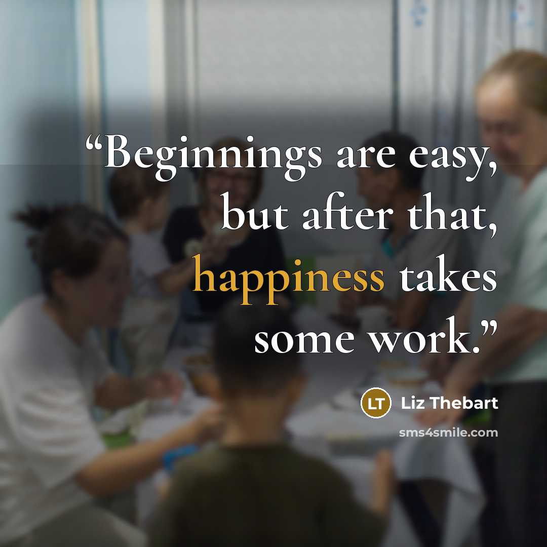 “Beginnings are easy, but after that, happiness takes some work.” quote by Liz Thebart