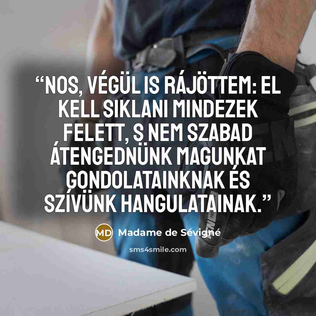 “Nos, végül is rájöttem: el kell siklani mindezek felett, s nem szabad átengednünk magunkat gondolatainknak és szívünk hangulatainak.” quote by Madame de Sévigné