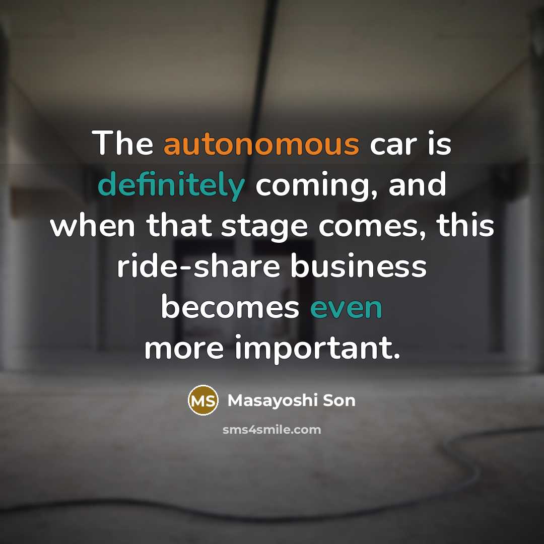 “The autonomous car is definitely coming, and when that stage comes, this ride-share business becomes even more important.” quote by Masayoshi Son