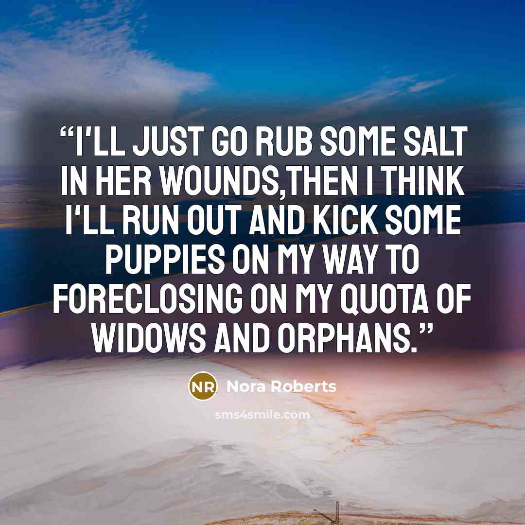 “I'll just go rub some salt in her wounds,then i think I'll run out and kick some puppies on my way to foreclosing on my quota of widows and orphans.” quote by Nora Roberts