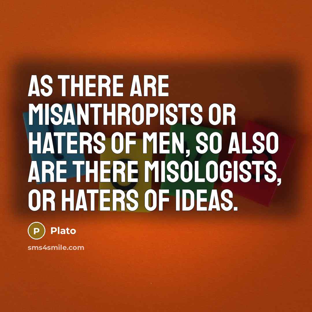 “As there are misanthropists or haters of men, so also are there misologists, or haters of ideas.” quote by Plato